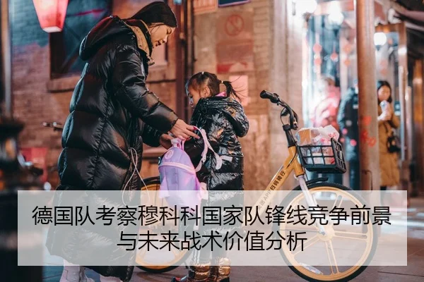 德国队考察穆科科国家队锋线竞争前景与未来战术价值分析