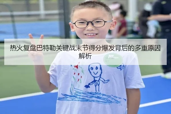 热火复盘巴特勒关键战末节得分爆发背后的多重原因解析