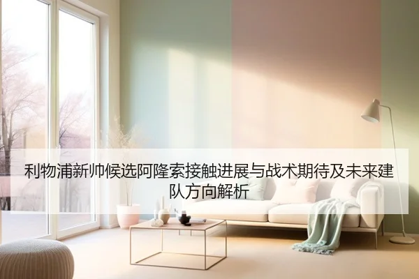 利物浦新帅候选阿隆索接触进展与战术期待及未来建队方向解析