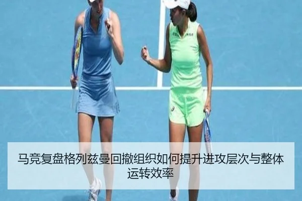 马竞复盘格列兹曼回撤组织如何提升进攻层次与整体运转效率