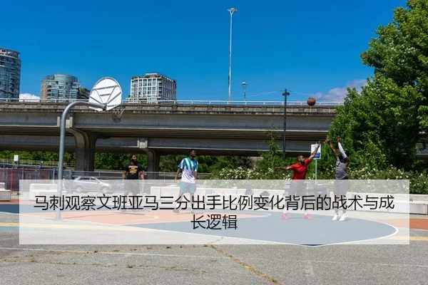 马刺观察文班亚马三分出手比例变化背后的战术与成长逻辑