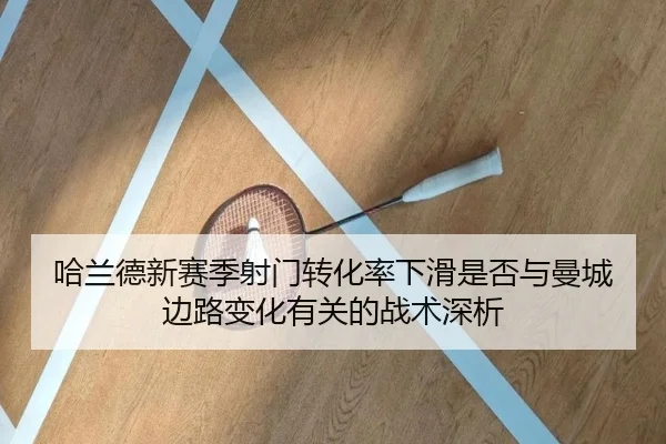 哈兰德新赛季射门转化率下滑是否与曼城边路变化有关的战术深析