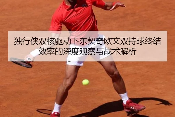 独行侠双核驱动下东契奇欧文双持球终结效率的深度观察与战术解析