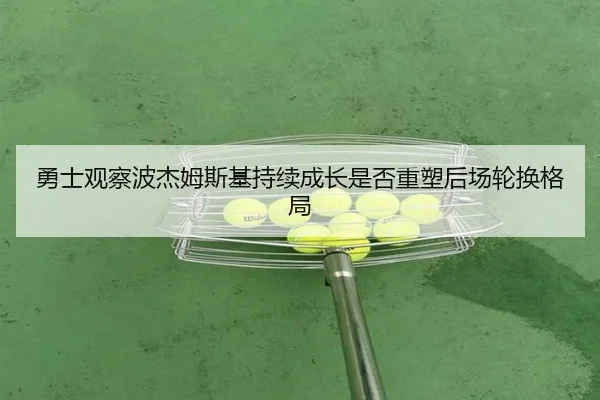 勇士观察波杰姆斯基持续成长是否重塑后场轮换格局