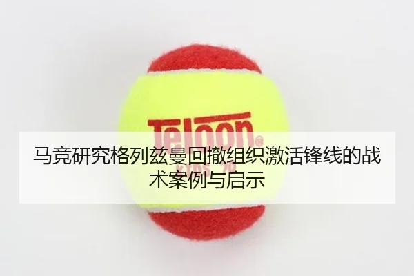 马竞研究格列兹曼回撤组织激活锋线的战术案例与启示