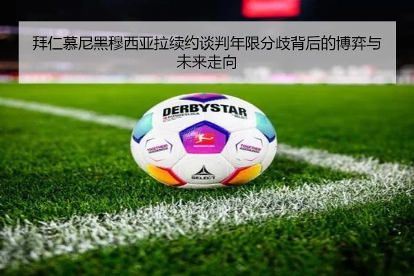 拜仁慕尼黑穆西亚拉续约谈判年限分歧背后的博弈与未来走向