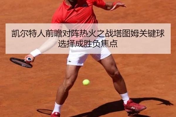 凯尔特人前瞻对阵热火之战塔图姆关键球选择成胜负焦点