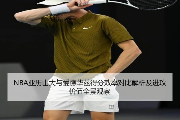 NBA亚历山大与爱德华兹得分效率对比解析及进攻价值全景观察