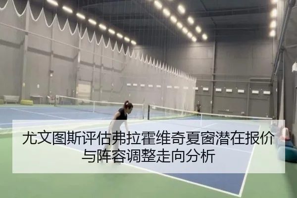 尤文图斯评估弗拉霍维奇夏窗潜在报价与阵容调整走向分析