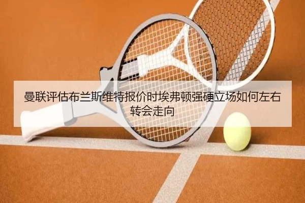 曼联评估布兰斯维特报价时埃弗顿强硬立场如何左右转会走向