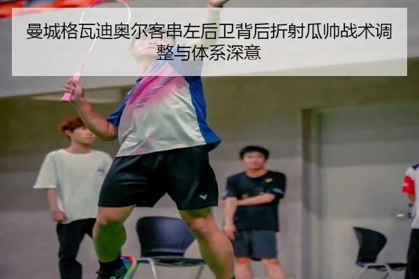 曼城格瓦迪奥尔客串左后卫背后折射瓜帅战术调整与体系深意
