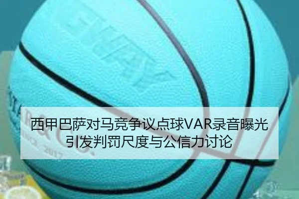 西甲巴萨对马竞争议点球VAR录音曝光引发判罚尺度与公信力讨论