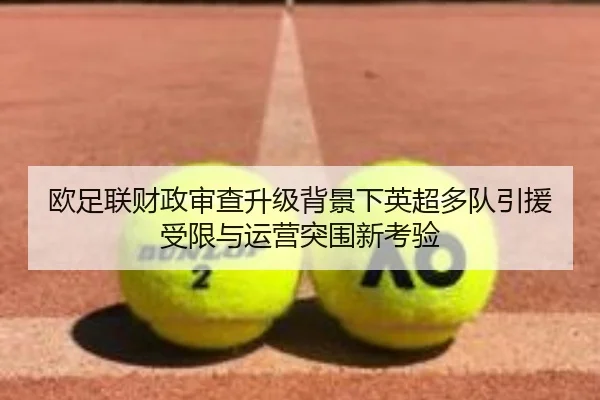 欧足联财政审查升级背景下英超多队引援受限与运营突围新考验