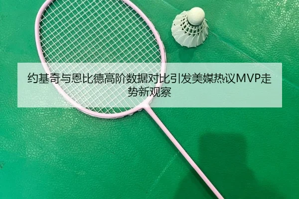约基奇与恩比德高阶数据对比引发美媒热议MVP走势新观察