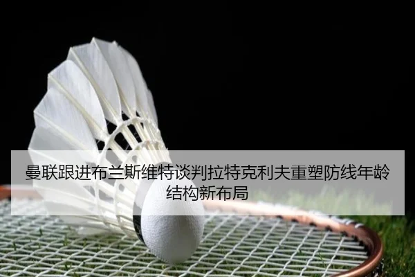 曼联跟进布兰斯维特谈判拉特克利夫重塑防线年龄结构新布局