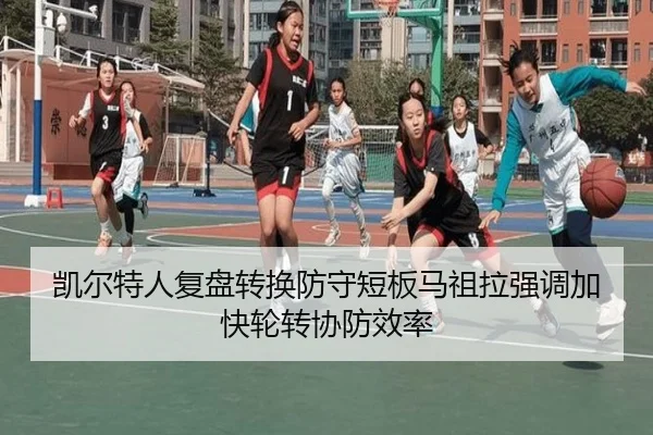 凯尔特人复盘转换防守短板马祖拉强调加快轮转协防效率
