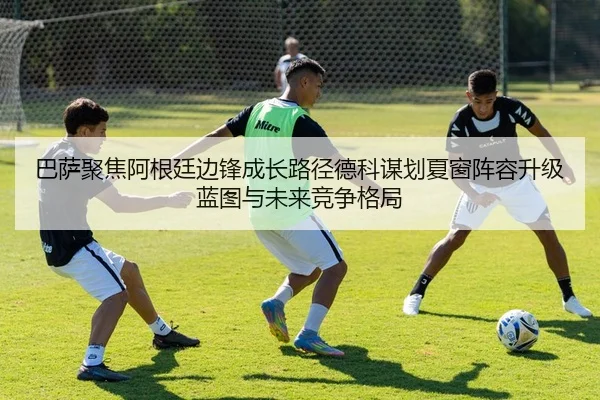 巴萨聚焦阿根廷边锋成长路径德科谋划夏窗阵容升级蓝图与未来竞争格局